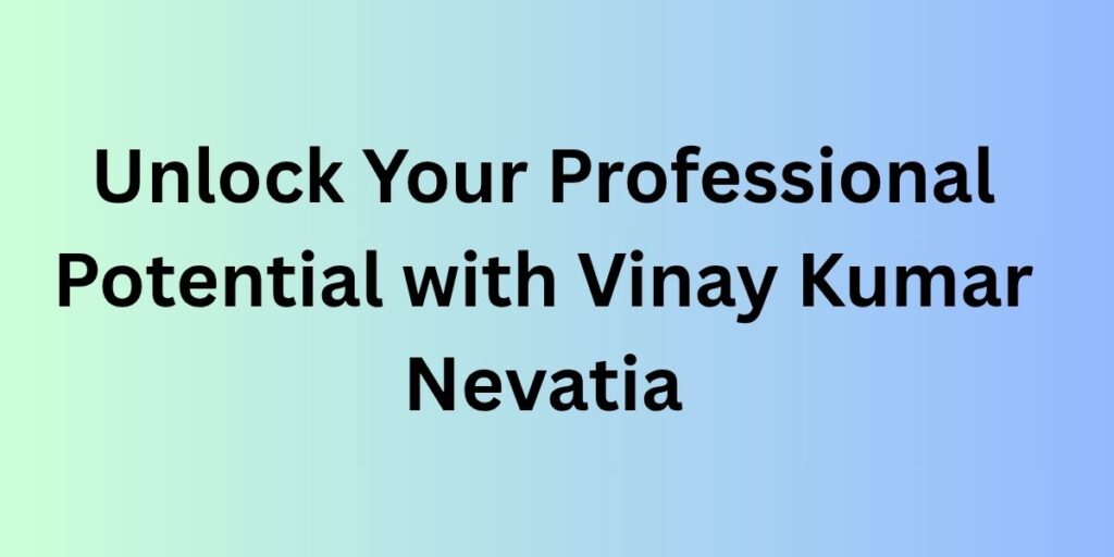 Unlock Your Professional Potential with Vinay Kumar Nevatia