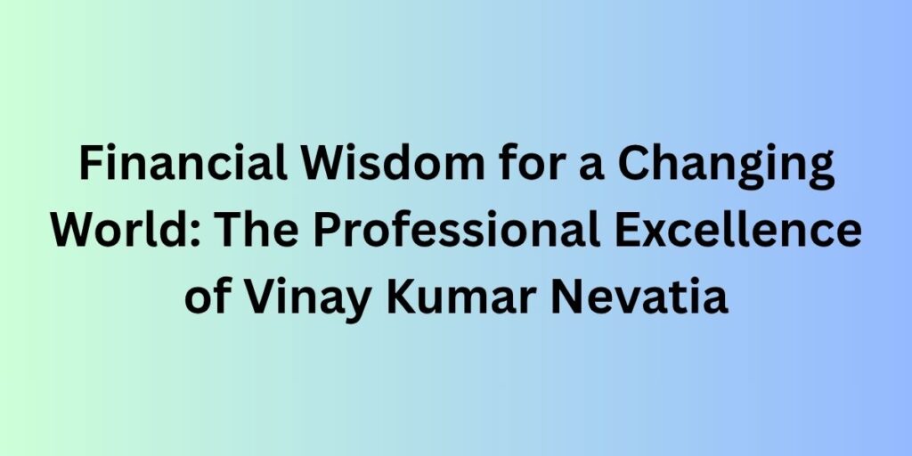 Financial Wisdom for a Changing World: The Professional Excellence of Vinay Kumar Nevatia