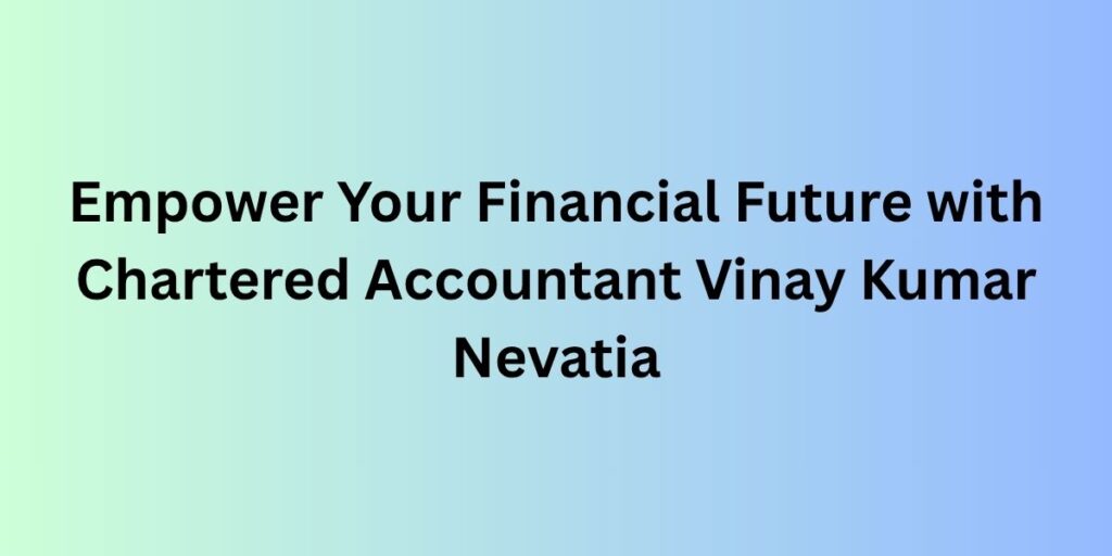 Empower Your Financial Future with Chartered Accountant Vinay Kumar Nevatia